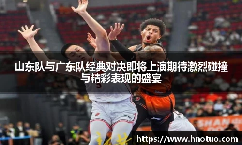 ac米兰官网山东队与广东队经典对决即将上演期待激烈碰撞与精彩表现的盛宴