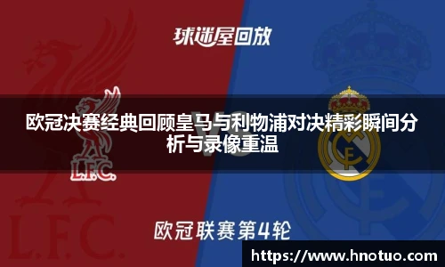 ac米兰官网欧冠决赛经典回顾皇马与利物浦对决精彩瞬间分析与录像重温